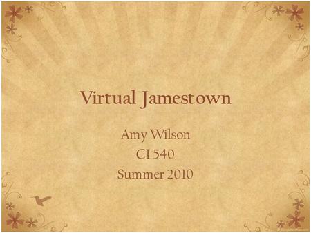 Virtual Jamestown Amy Wilson CI 540 Summer 2010. Every year when we study Jamestown, I am uncertain whether my students understand the difficulty the.