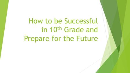 How to be Successful in 10 th Grade and Prepare for the Future.