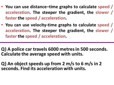 You can use distance–time graphs to calculate speed / acceleration. The steeper the gradient, the slower / faster the speed / acceleration. You can use.