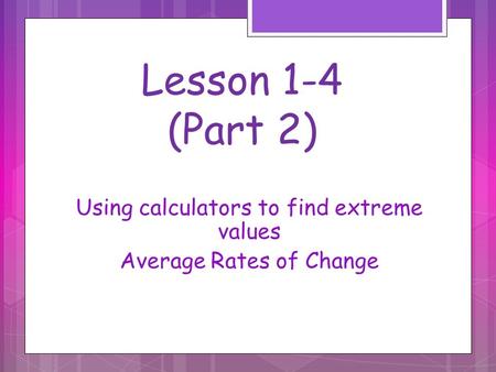 Lesson 1-4 (Part 2) Using calculators to find extreme values Average Rates of Change.