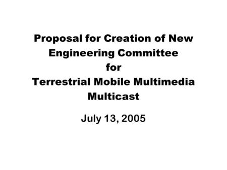 Proposal for Creation of New Engineering Committee for Terrestrial Mobile Multimedia Multicast July 13, 2005.