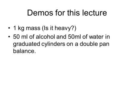 Demos for this lecture 1 kg mass (Is it heavy?) 50 ml of alcohol and 50ml of water in graduated cylinders on a double pan balance.