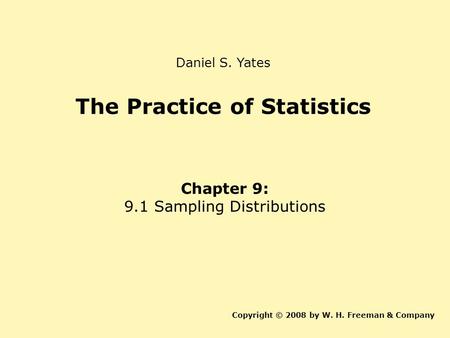 The Practice of Statistics Chapter 9: 9.1 Sampling Distributions Copyright © 2008 by W. H. Freeman & Company Daniel S. Yates.