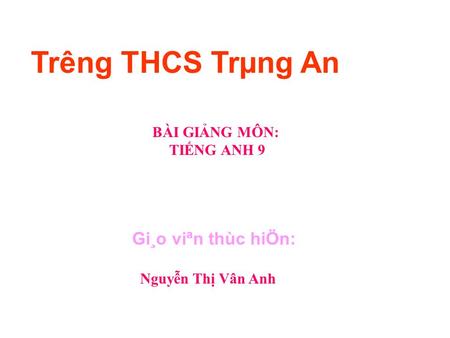 BÀI GIẢNG MÔN: TIẾNG ANH 9 Gi¸o viªn thùc hiÖn: Nguyễn Thị Vân Anh Tr­êng THCS Trµng An.