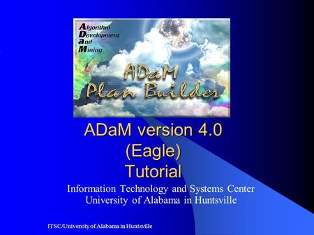 ITSC/University of Alabama in Huntsville ADaM version 4.0 (Eagle) Tutorial Information Technology and Systems Center University of Alabama in Huntsville.