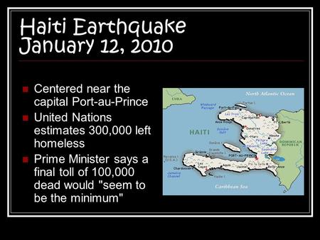 Haiti Earthquake January 12, 2010 Centered near the capital Port-au-Prince United Nations estimates 300,000 left homeless Prime Minister says a final toll.