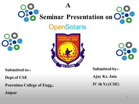 1 OpenSolaris A Seminar Presentation on Submitted to:- Dept.of CSE Poornima College of Engg., Jaipur Submitted by:- Ajay Kr. Jain IV th Yr.(CSE)