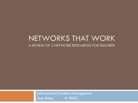 NETWORKS THAT WORK A REVIEW OF 2 NETWORK RESOURCES FOR TEACHERS Informational Systems Management Amy Raley ET 8005.