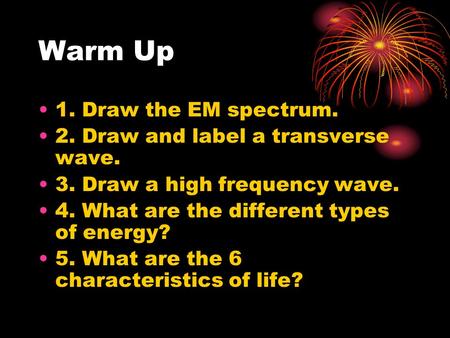 Warm Up 1. Draw the EM spectrum. 2. Draw and label a transverse wave. 3. Draw a high frequency wave. 4. What are the different types of energy? 5. What.