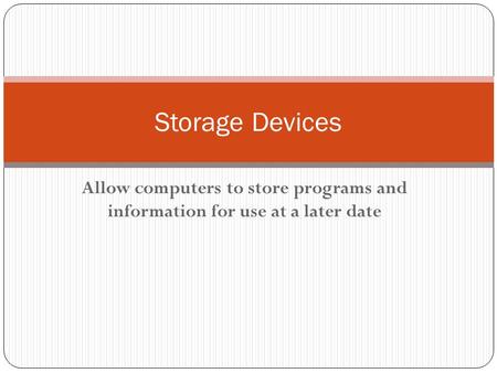 Allow computers to store programs and information for use at a later date Storage Devices.