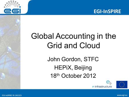 Www.egi.eu EGI-InSPIRE RI-261323 EGI-InSPIRE www.egi.eu EGI-InSPIRE RI-261323 Global Accounting in the Grid and Cloud John Gordon, STFC HEPiX, Beijing.