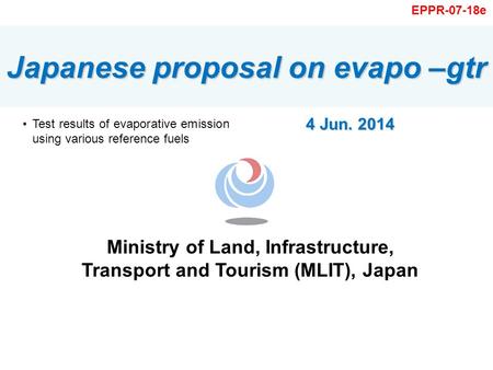 Ministry of Land, Infrastructure, Transport and Tourism (MLIT), Japan Japanese proposal on evapo –gtr 4 Jun. 2014 EPPR-07-18e Test results of evaporative.