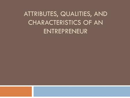 ATTRIBUTES, QUALITIES, AND CHARACTERISTICS OF AN ENTREPRENEUR.