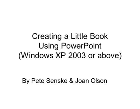 Creating a Little Book Using PowerPoint (Windows XP 2003 or above) By Pete Senske & Joan Olson.