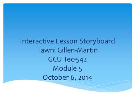 Interactive Lesson Storyboard Tawni Gillen-Martin GCU Tec-542 Module 5 October 6, 2014.