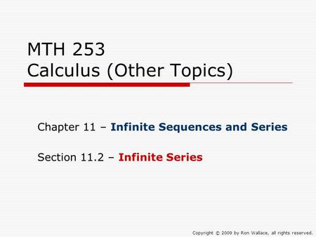 MTH 253 Calculus (Other Topics) Chapter 11 – Infinite Sequences and Series Section 11.2 – Infinite Series Copyright © 2009 by Ron Wallace, all rights reserved.