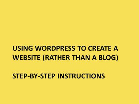 USING WORDPRESS TO CREATE A WEBSITE (RATHER THAN A BLOG) STEP-BY-STEP INSTRUCTIONS.