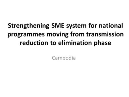 Strengthening SME system for national programmes moving from transmission reduction to elimination phase Cambodia.