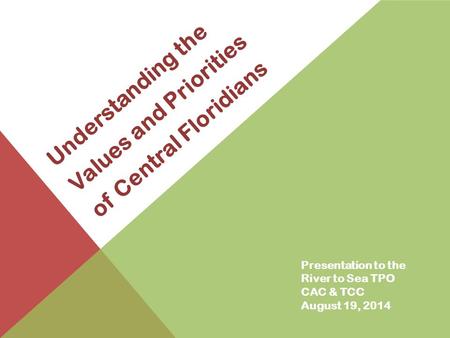 Understanding the Values and Priorities of Central Floridians Presentation to the River to Sea TPO CAC & TCC August 19, 2014.