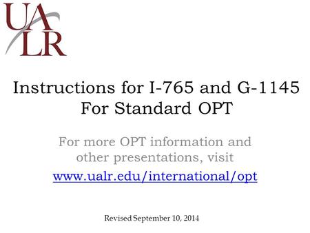 Instructions for I-765 and G-1145 For Standard OPT For more OPT information and other presentations, visit www.ualr.edu/international/opt Revised September.