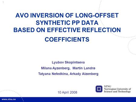 1 AVO INVERSION OF LONG-OFFSET SYNTHETIC PP DATA BASED ON EFFECTIVE REFLECTION COEFFICIENTS 10 April 2008 Lyubov Skopintseva Milana Ayzenberg, Martin Landrø.