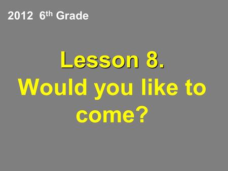 Lesson 8. Lesson 8. Would you like to come? 2012 6 th Grade.