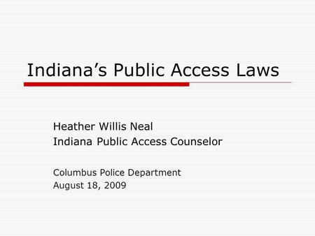 Indiana’s Public Access Laws Heather Willis Neal Indiana Public Access Counselor Columbus Police Department August 18, 2009.