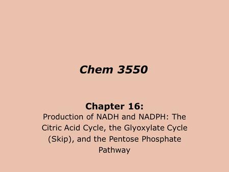 Chem 3550 Chapter 16: Production of NADH and NADPH: The Citric Acid Cycle, the Glyoxylate Cycle (Skip), and the Pentose Phosphate Pathway.