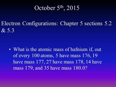 October 5 th, 2015 What is the atomic mass of hafnium if, out of every 100 atoms, 5 have mass 176, 19 have mass 177, 27 have mass 178, 14 have mass 179,