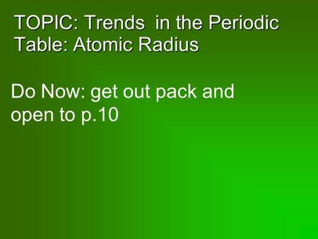 TOPIC: Trends in the Periodic Table: Atomic Radius Do Now: get out pack and open to p.10.