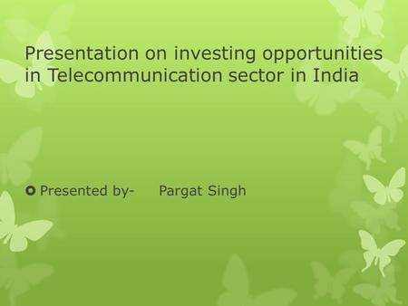 Presentation on investing opportunities in Telecommunication sector in India  Presented by- Pargat Singh.