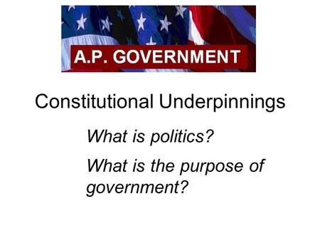 Constitutional Underpinnings What is politics? What is the purpose of government?
