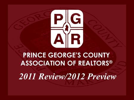 PRINCE GEORGE’S COUNTY ASSOCIATION OF REALTORS ® 2011 Review/2012 Preview.
