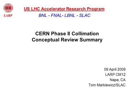 CERN Phase II Collimation Conceptual Review Summary 09 April 2009 LARP CM12 Napa, CA Tom Markiewicz/SLAC BNL - FNAL- LBNL - SLAC US LHC Accelerator Research.