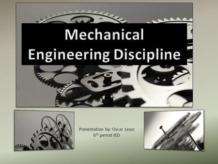 Presentation by: Oscar Jasso 6 th period IED. What is Mechanical Engineering? Mechanical Engineering is one of the oldest disciplines of engineering that.