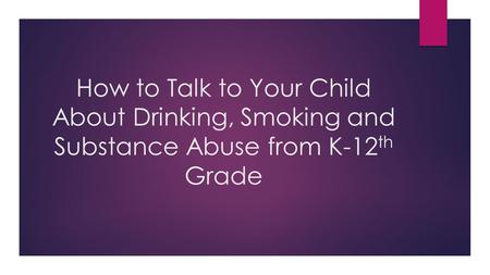 How to Talk to Your Child About Drinking, Smoking and Substance Abuse from K-12 th Grade.