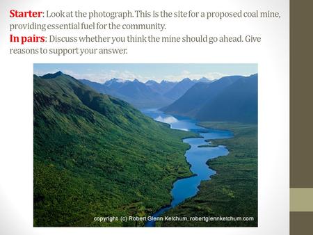 Starter: Look at the photograph. This is the site for a proposed coal mine, providing essential fuel for the community. In pairs: Discuss whether you think.