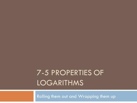 7-5 PROPERTIES OF LOGARITHMS Rolling them out and Wrapping them up.