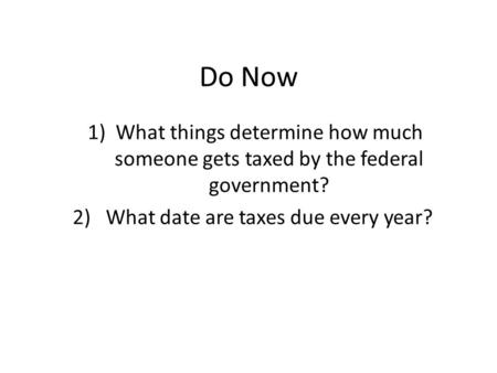 Do Now 1)What things determine how much someone gets taxed by the federal government? 2) What date are taxes due every year?