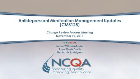 Antidepressant Medication Management Updates (CMS128) Change Review Process Meeting November 19, 2015 Jenna Williams-Bader Anne Marie Smith Stephanie Rodriguez.