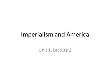 Imperialism and America Unit 1, Lecture 2. American Expansionism Many American leaders believe U.S. should join global race for colonies – Imperialism:
