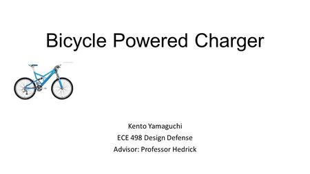 Bicycle Powered Charger Kento Yamaguchi ECE 498 Design Defense Advisor: Professor Hedrick.