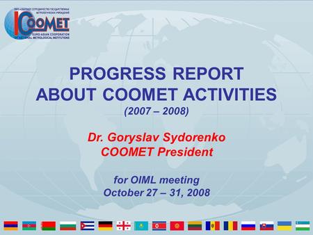 PROGRESS REPORT ABOUT COOMET ACTIVITIES (2007 – 2008) Dr. Goryslav Sydorenko COOMET President for OIML meeting October 27 – 31, 2008.