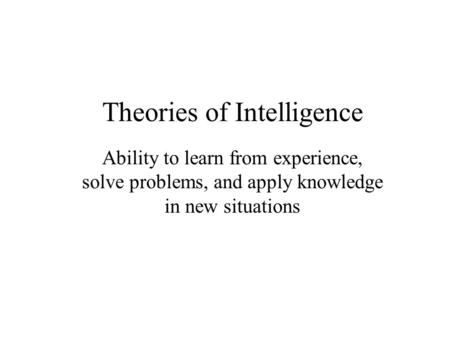 Theories of Intelligence Ability to learn from experience, solve problems, and apply knowledge in new situations.