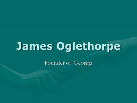James Oglethorpe Founder of Georgia. James Oglethorpe Born Dec 22, 1696 in London, England Feb 1, 1733 Oglethorpe and fellow settlers arrive at the site.