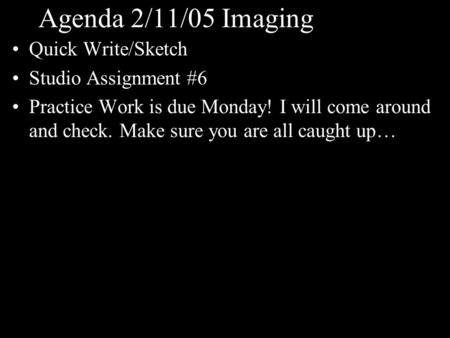 Agenda 2/11/05 Imaging Quick Write/Sketch Studio Assignment #6 Practice Work is due Monday! I will come around and check. Make sure you are all caught.