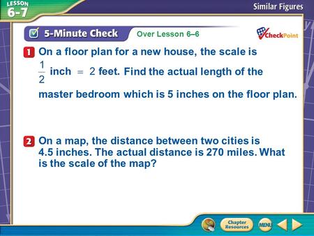 Over Lesson 6–6 A.A B.B C.C D.D 5-Minute Check 1 On a floor plan for a new house, the scale is Find the actual length of the master bedroom which is 5.