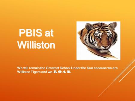 PBIS at Williston We will remain the Greatest School Under the Sun because we are Williston Tigers and we ROAR.