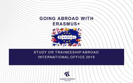 GOING ABROAD WITH ERASMUS+ STUDY OR TRAINEESHIP ABROAD INTERNATIONAL OFFICE 2015.