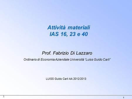 1 Attività materiali IAS 16, 23 e 40 1 Prof. Fabrizio Di Lazzaro Ordinario di Economia Aziendale Università “Luiss Guido Carli” LUISS Guido Carli AA 2012/2013.